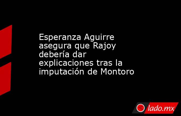 Esperanza Aguirre asegura que Rajoy debería dar explicaciones tras la imputación de Montoro. Noticias en tiempo real