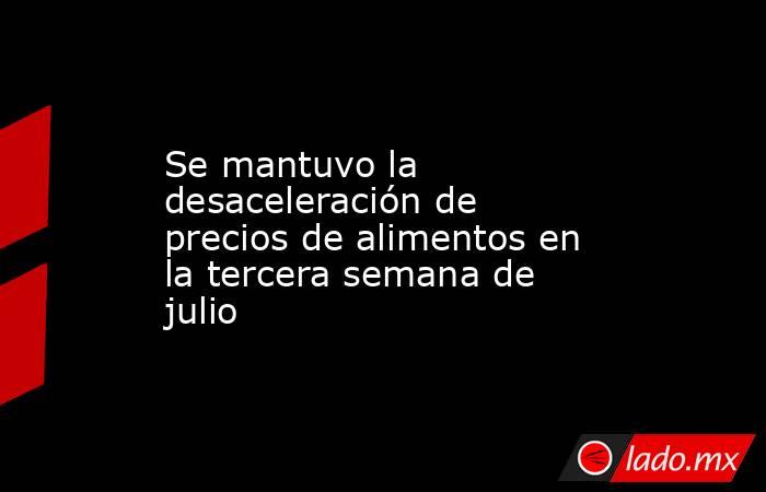 Se mantuvo la desaceleración de precios de alimentos en la tercera semana de julio. Noticias en tiempo real