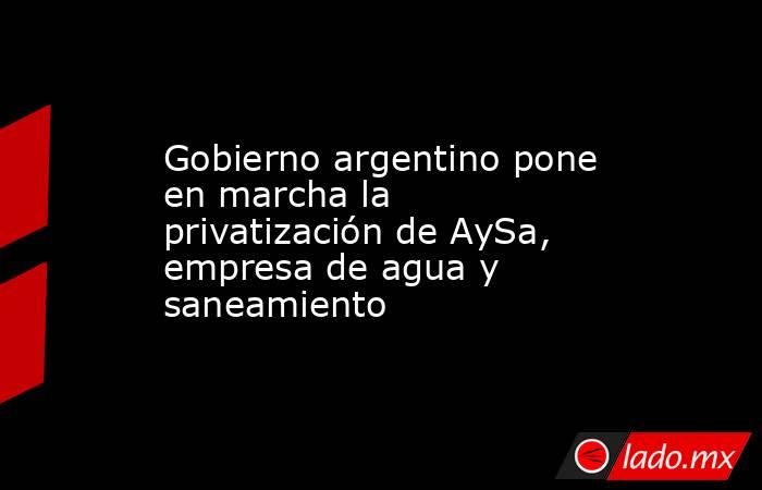 Gobierno argentino pone en marcha la privatización de AySa, empresa de agua y saneamiento. Noticias en tiempo real