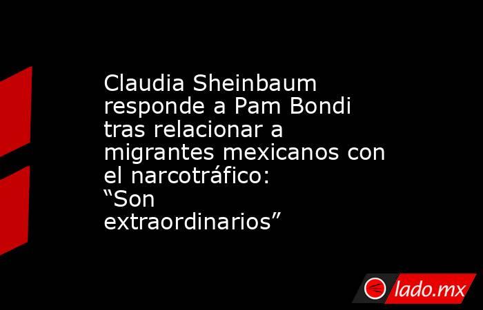 Claudia Sheinbaum responde a Pam Bondi tras relacionar a migrantes mexicanos con el narcotráfico: “Son extraordinarios”. Noticias en tiempo real