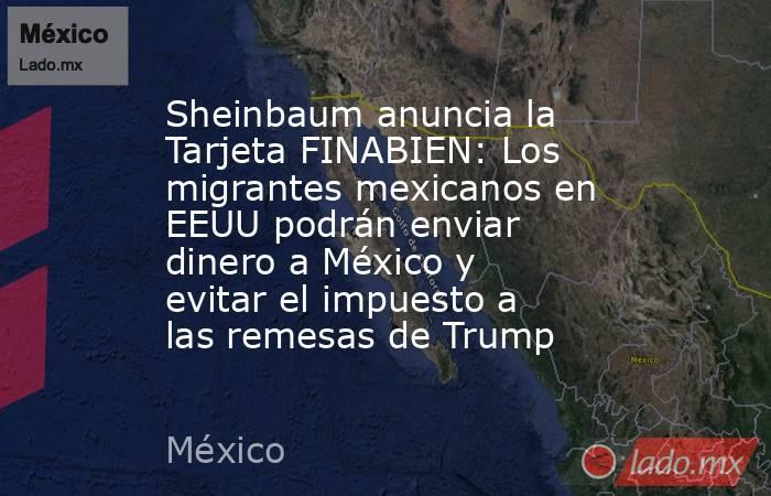 Sheinbaum anuncia la Tarjeta FINABIEN: Los migrantes mexicanos en EEUU podrán enviar dinero a México y evitar el impuesto a las remesas de Trump. Noticias en tiempo real