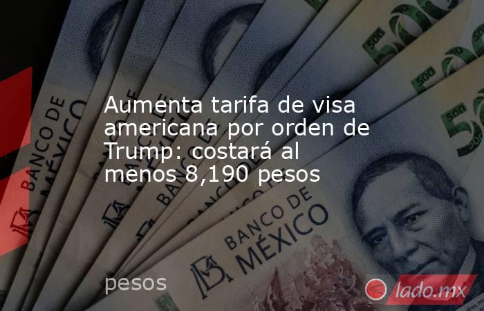 Aumenta tarifa de visa americana por orden de Trump: costará al menos 8,190 pesos. Noticias en tiempo real
