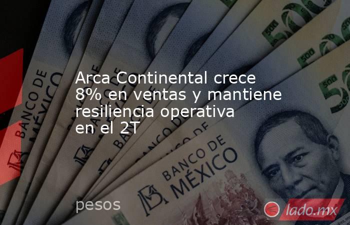 Arca Continental crece 8% en ventas y mantiene resiliencia operativa en el 2T. Noticias en tiempo real