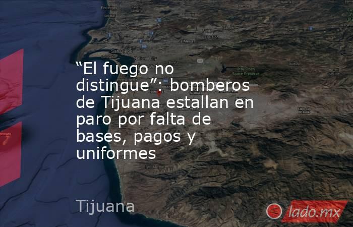 “El fuego no distingue”: bomberos de Tijuana estallan en paro por falta de bases, pagos y uniformes. Noticias en tiempo real