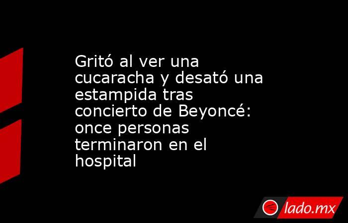 Gritó al ver una cucaracha y desató una estampida tras concierto de Beyoncé: once personas terminaron en el hospital. Noticias en tiempo real