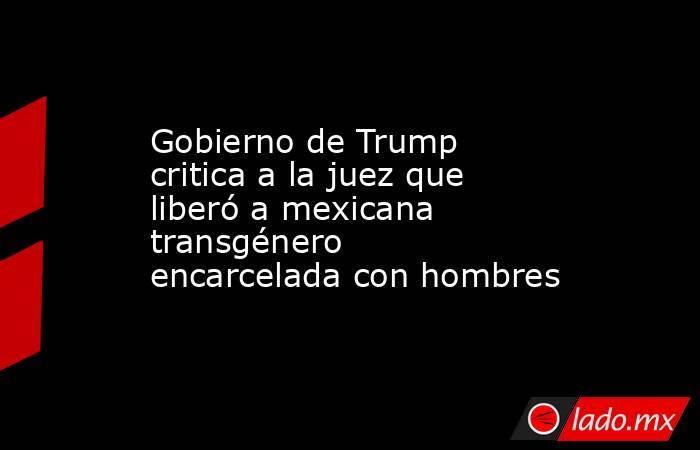 Gobierno de Trump critica a la juez que liberó a mexicana transgénero encarcelada con hombres. Noticias en tiempo real