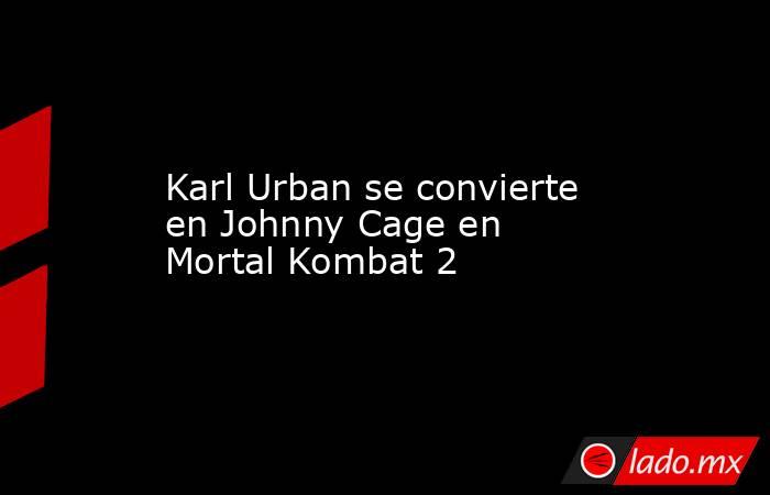 Karl Urban se convierte en Johnny Cage en Mortal Kombat 2. Noticias en tiempo real