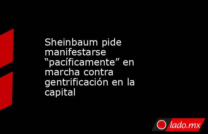 Sheinbaum pide manifestarse “pacíficamente” en marcha contra gentrificación en la capital. Noticias en tiempo real