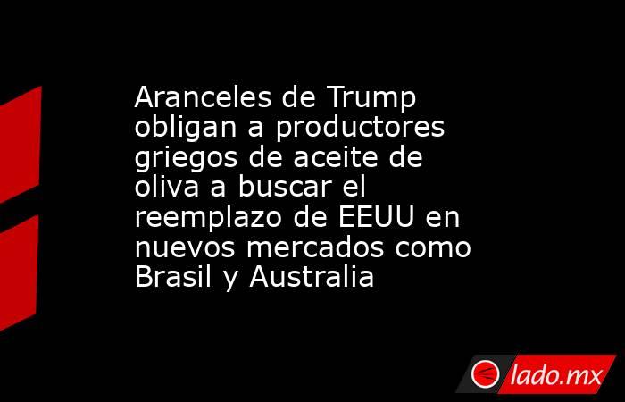 Aranceles de Trump obligan a productores griegos de aceite de oliva a buscar el reemplazo de EEUU en nuevos mercados como Brasil y Australia. Noticias en tiempo real