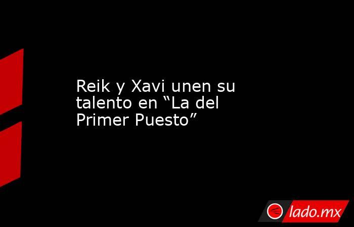 Reik y Xavi unen su talento en “La del Primer Puesto”. Noticias en tiempo real