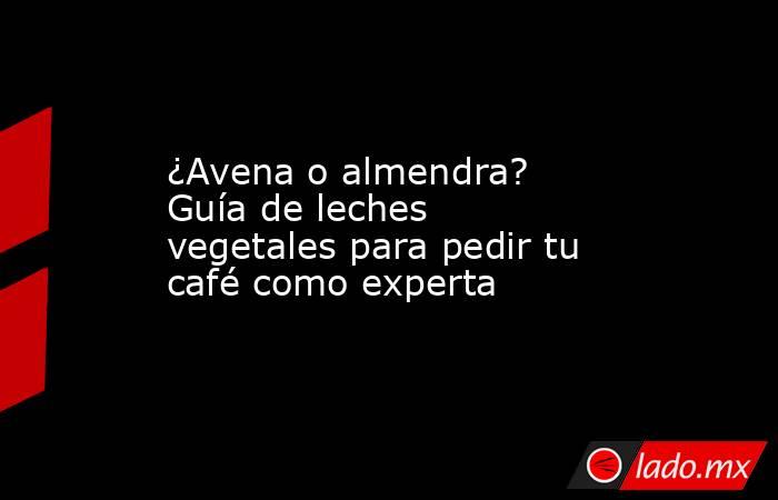 ¿Avena o almendra? Guía de leches vegetales para pedir tu café como experta. Noticias en tiempo real