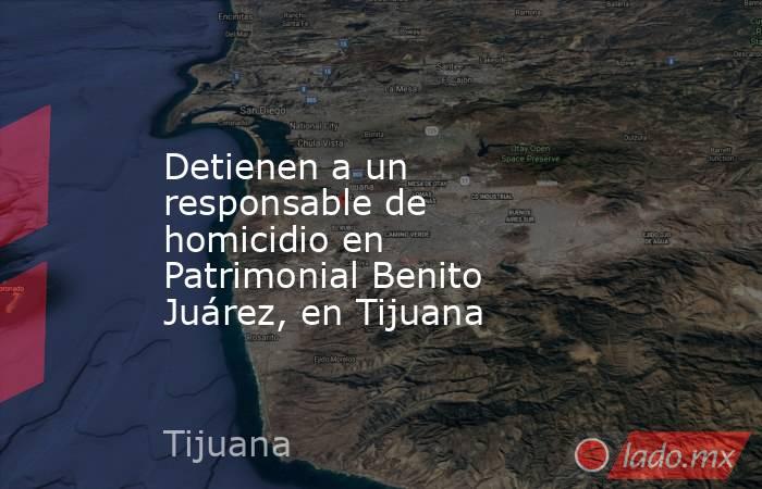 Detienen a un responsable de homicidio en Patrimonial Benito Juárez, en Tijuana. Noticias en tiempo real