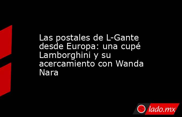 Las postales de L-Gante desde Europa: una cupé Lamborghini y su acercamiento con Wanda Nara. Noticias en tiempo real