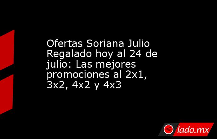 Ofertas Soriana Julio Regalado hoy al 24 de julio: Las mejores promociones al 2x1, 3x2, 4x2 y 4x3. Noticias en tiempo real