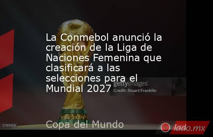 La Conmebol anunció la creación de la Liga de Naciones Femenina que clasificará a las selecciones para el Mundial 2027. Noticias en tiempo real