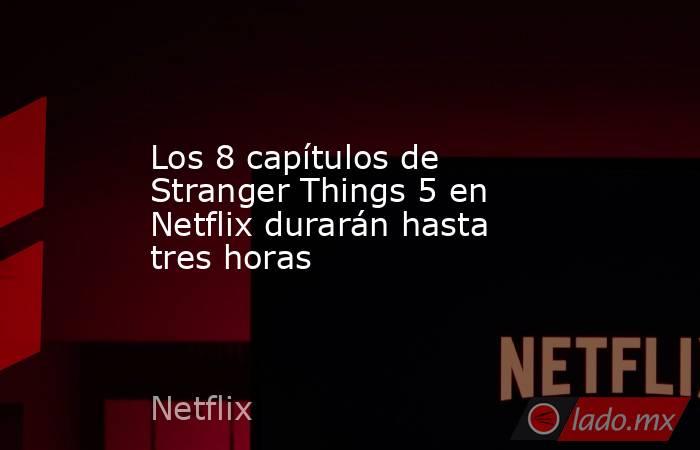 Los 8 capítulos de Stranger Things 5 en Netflix durarán hasta tres horas. Noticias en tiempo real