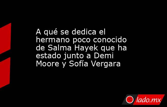 A qué se dedica el hermano poco conocido de Salma Hayek que ha estado junto a Demi Moore y Sofía Vergara. Noticias en tiempo real