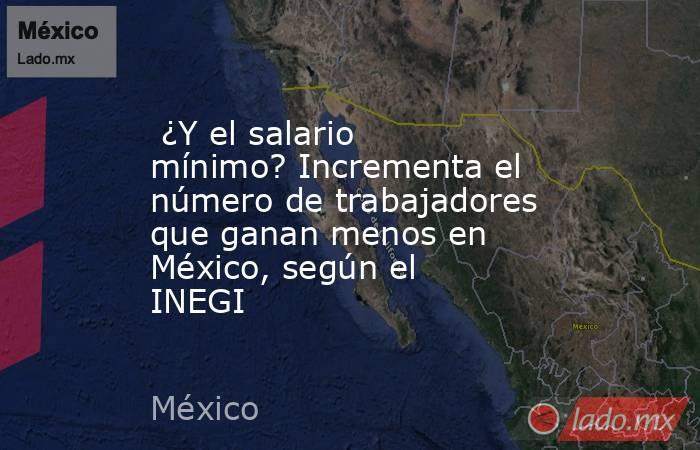 ¿Y el salario mínimo? Incrementa el número de trabajadores que ganan menos en México, según el INEGI. Noticias en tiempo real