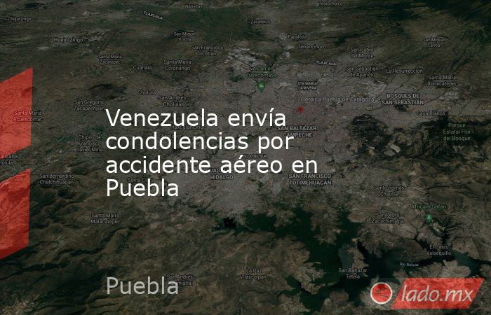 Venezuela envía condolencias por accidente aéreo en Puebla. Noticias en tiempo real