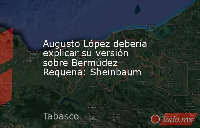 Augusto López debería explicar su versión sobre Bermúdez Requena: Sheinbaum. Noticias en tiempo real