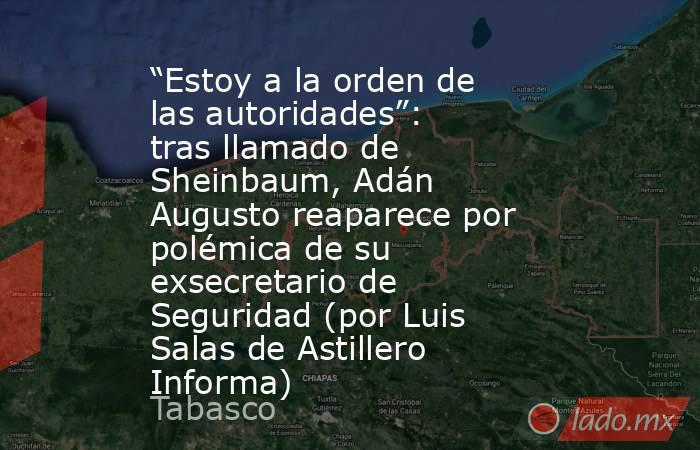 “Estoy a la orden de las autoridades”: tras llamado de Sheinbaum, Adán Augusto reaparece por polémica de su exsecretario de Seguridad (por Luis Salas de Astillero Informa). Noticias en tiempo real