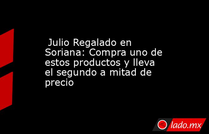  Julio Regalado en Soriana: Compra uno de estos productos y lleva el segundo a mitad de precio. Noticias en tiempo real