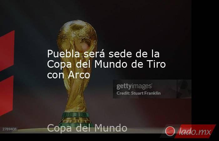 Puebla será sede de la Copa del Mundo de Tiro con Arco. Noticias en tiempo real