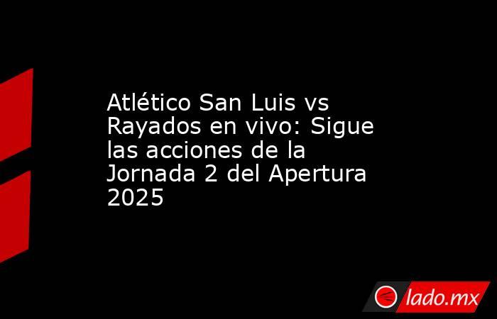 Atlético San Luis vs Rayados en vivo: Sigue las acciones de la Jornada 2 del Apertura 2025 . Noticias en tiempo real