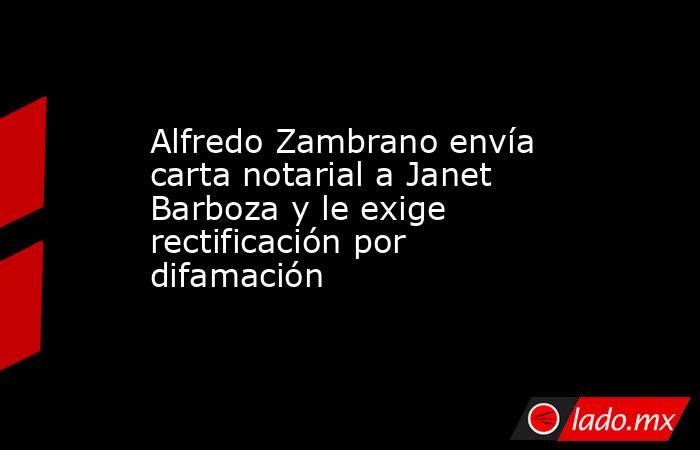 Alfredo Zambrano envía carta notarial a Janet Barboza y le exige rectificación por difamación. Noticias en tiempo real