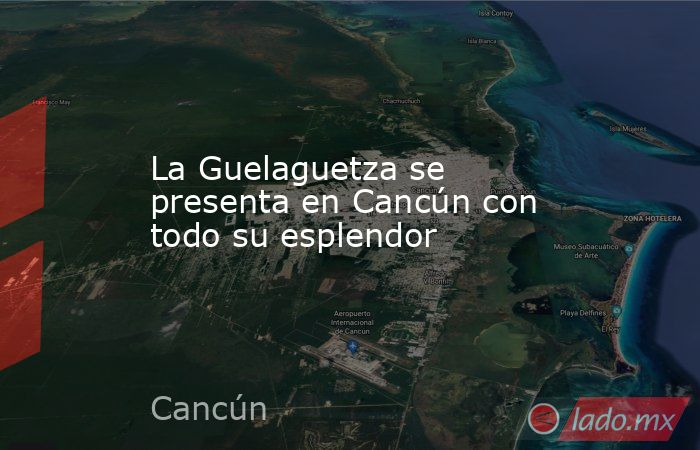 La Guelaguetza se presenta en Cancún con todo su esplendor. Noticias en tiempo real
