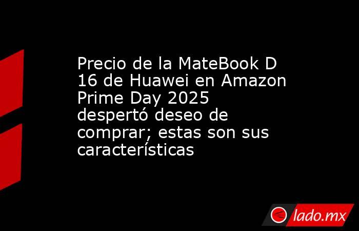Precio de la MateBook D 16 de Huawei en Amazon Prime Day 2025 despertó deseo de comprar; estas son sus características. Noticias en tiempo real