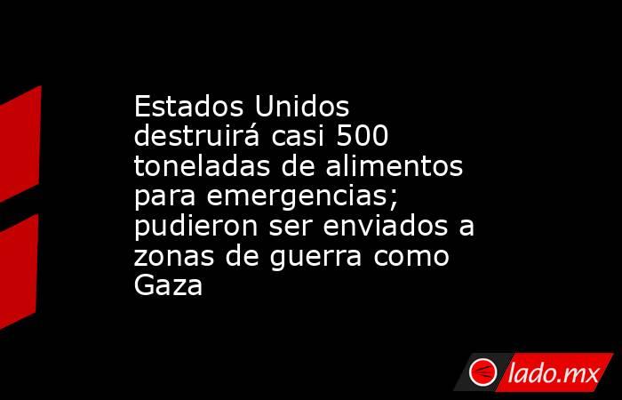 Estados Unidos destruirá casi 500 toneladas de alimentos para emergencias; pudieron ser enviados a zonas de guerra como Gaza. Noticias en tiempo real