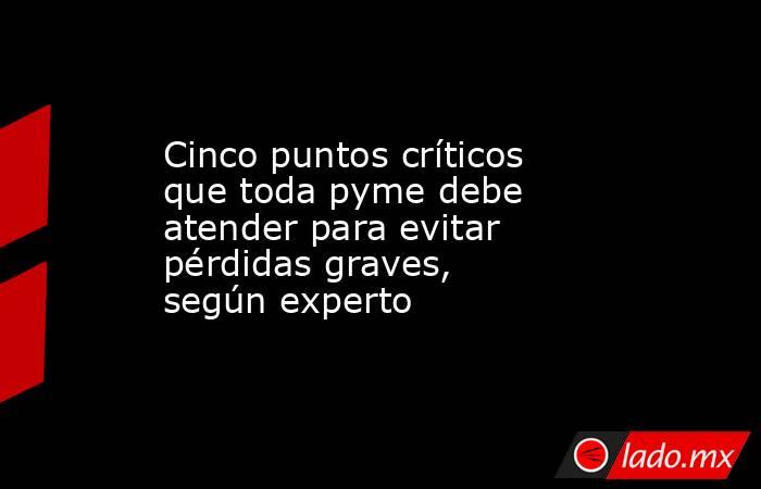 Cinco puntos críticos que toda pyme debe atender para evitar pérdidas graves, según experto. Noticias en tiempo real