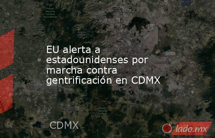 EU alerta a estadounidenses por marcha contra gentrificación en CDMX. Noticias en tiempo real