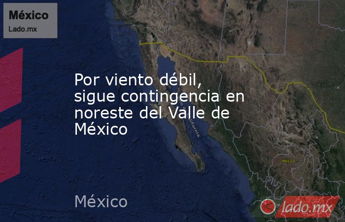 Por viento débil, sigue contingencia en noreste del Valle de México. Noticias en tiempo real