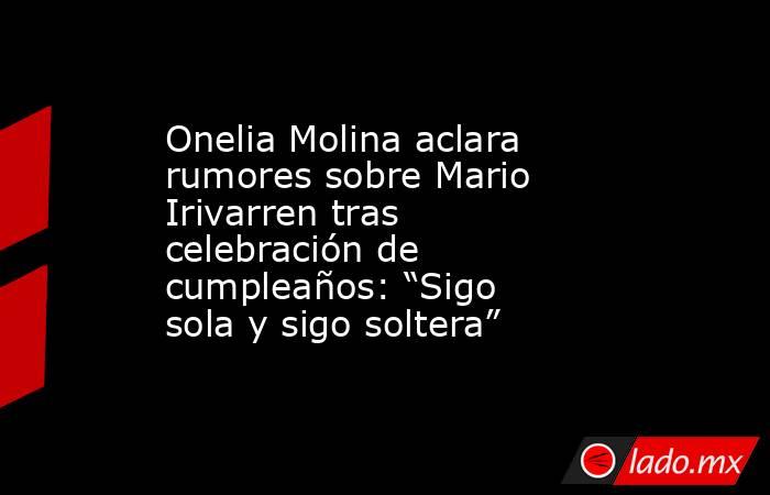 Onelia Molina aclara rumores sobre Mario Irivarren tras celebración de cumpleaños: “Sigo sola y sigo soltera”. Noticias en tiempo real