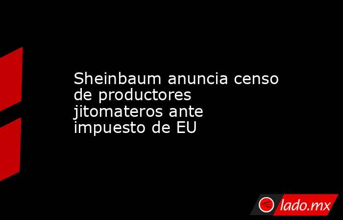 Sheinbaum anuncia censo de productores jitomateros ante impuesto de EU. Noticias en tiempo real