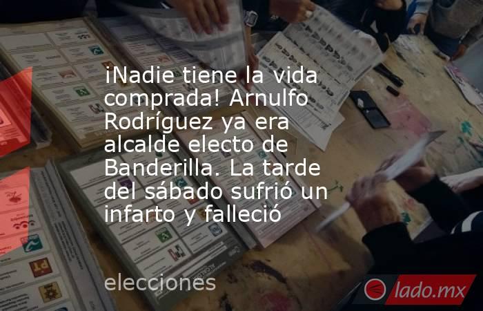 ¡Nadie tiene la vida comprada! Arnulfo Rodríguez ya era alcalde electo de Banderilla. La tarde del sábado sufrió un infarto y falleció. Noticias en tiempo real