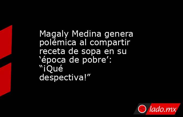 Magaly Medina genera polémica al compartir receta de sopa en su ‘época de pobre’: “¡Qué despectiva!”. Noticias en tiempo real