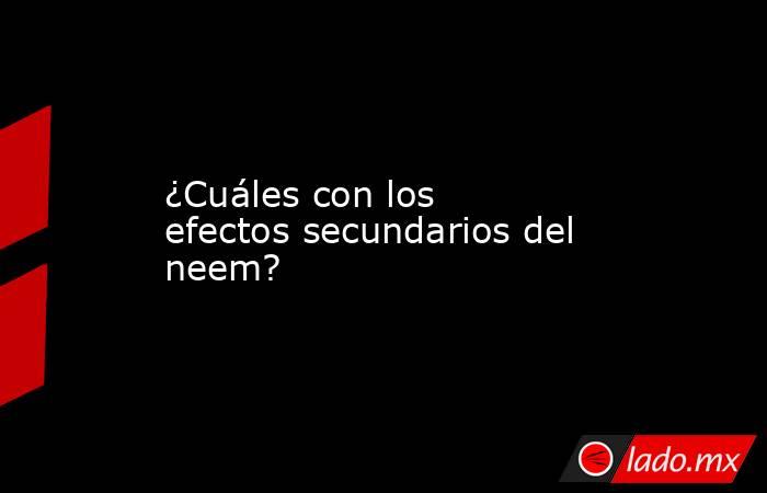 ¿Cuáles con los efectos secundarios del neem?. Noticias en tiempo real