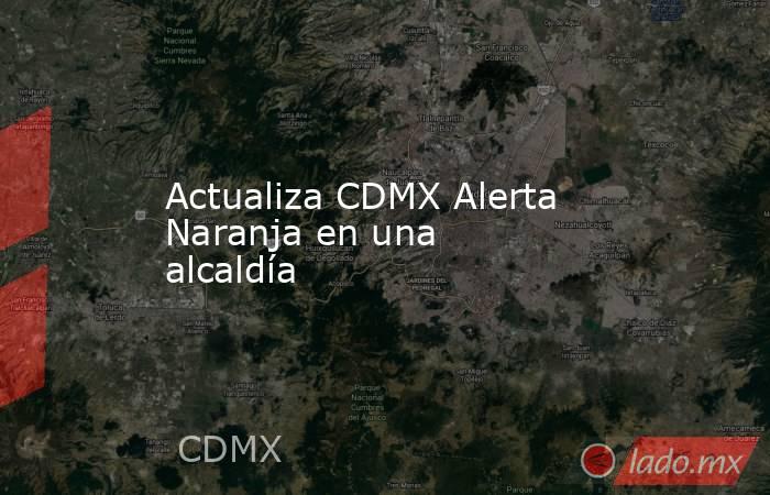 Actualiza CDMX Alerta Naranja en una alcaldía. Noticias en tiempo real