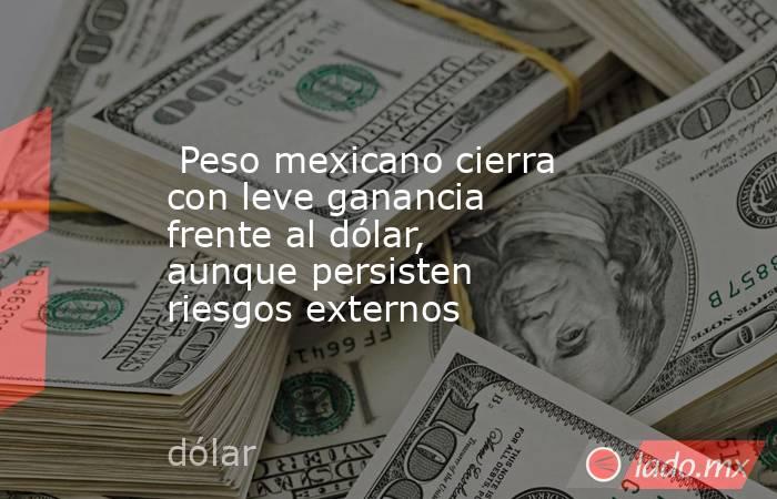  Peso mexicano cierra con leve ganancia frente al dólar, aunque persisten riesgos externos. Noticias en tiempo real