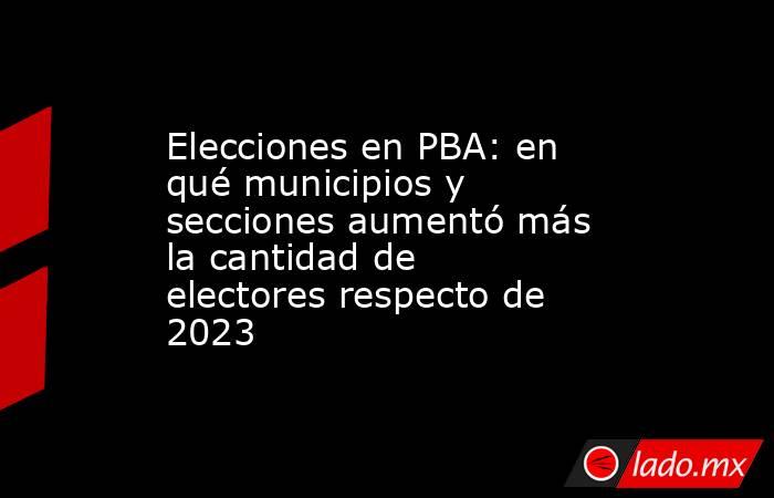 Elecciones en PBA: en qué municipios y secciones aumentó más la cantidad de electores respecto de 2023  . Noticias en tiempo real