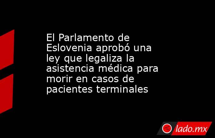 El Parlamento de Eslovenia aprobó una ley que legaliza la asistencia médica para morir en casos de pacientes terminales. Noticias en tiempo real