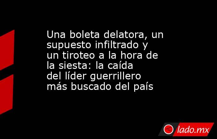Una boleta delatora, un supuesto infiltrado y un tiroteo a la hora de la siesta: la caída del líder guerrillero más buscado del país. Noticias en tiempo real