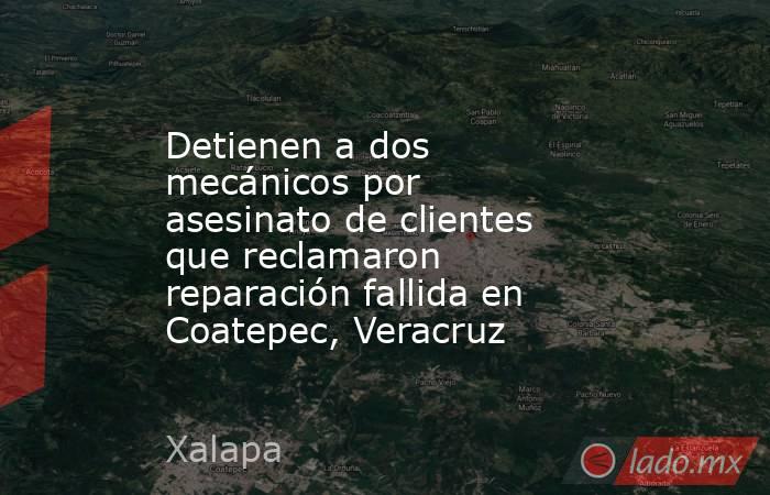 Detienen a dos mecánicos por asesinato de clientes que reclamaron reparación fallida en Coatepec, Veracruz. Noticias en tiempo real