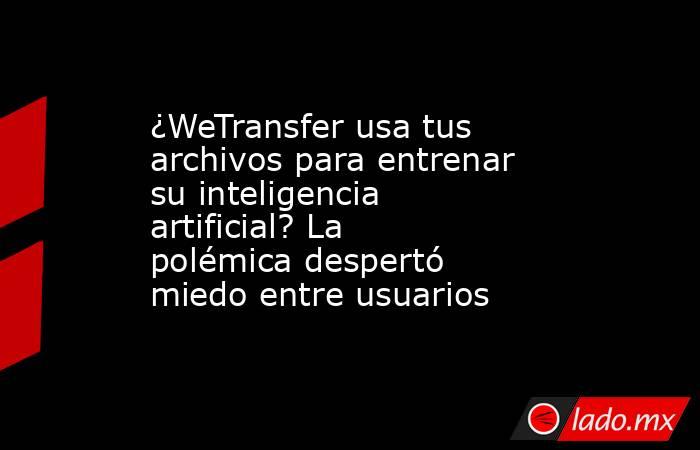 ¿WeTransfer usa tus archivos para entrenar su inteligencia artificial? La polémica despertó miedo entre usuarios. Noticias en tiempo real