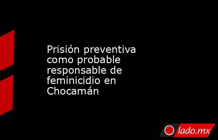 Prisión preventiva como probable responsable de feminicidio en Chocamán. Noticias en tiempo real