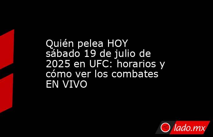 Quién pelea HOY sábado 19 de julio de 2025 en UFC: horarios y cómo ver los combates EN VIVO. Noticias en tiempo real