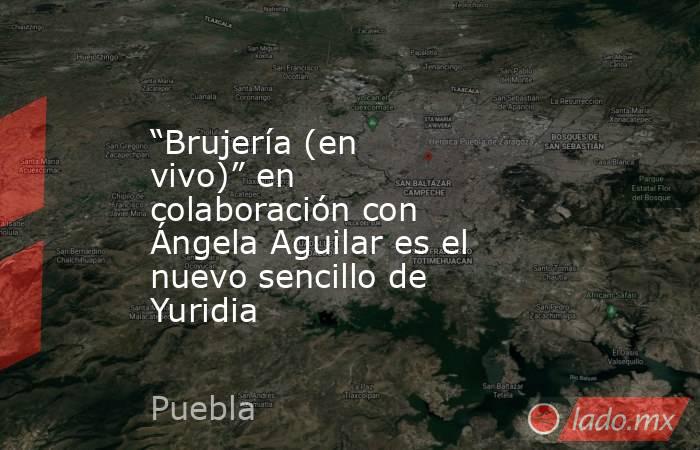 “Brujería (en vivo)” en colaboración con Ángela Aguilar es el nuevo sencillo de Yuridia. Noticias en tiempo real